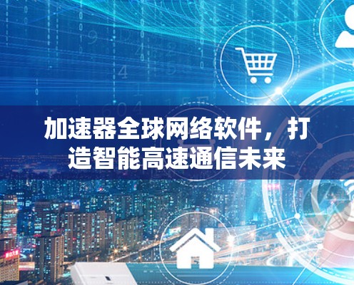 加速器全球网络软件，打造智能高速通信未来