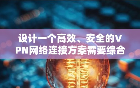 设计一个高效、安全的VPN网络连接方案需要综合考虑多个关键因素。以下是一个结构化的方案概述 设计一个高效、安全的VPN网络连接方案需要综合考虑多个关键因素。以下是一个结构化的方案概述