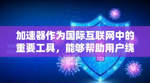 加速器作为国际互联网中的重要工具,能够帮助用户绕过某些网络限制,访问国外内容。以下是加速器在国际互联网中的作用及其相关信息的详细总结 加速器作为国际互联网中的重要工具,能够帮助用户绕过某些网络限制,访问国外内容。以下是加速器在国际互联网中的作用及其相关信息的详细总结
