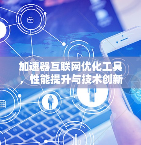 加速器互联网优化工具,性能提升与技术创新 加速器互联网优化工具,性能提升与技术创新