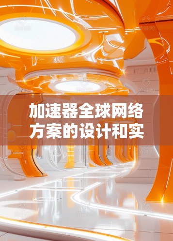 加速器全球网络方案的设计和实施是一个复杂而有趣的工程任务，涉及多个领域的知识。以下是一个结构化的方案，基于对加速器和全球网络的理解