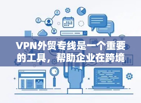 VPN外贸专线是一个重要的工具，帮助企业在跨境外贸中确保数据安全、稳定和隐私。以下是对VPN外贸专线的详细分析和总结