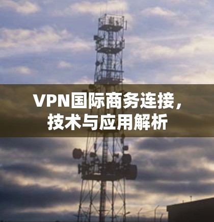 VPN国际商务连接，技术与应用解析