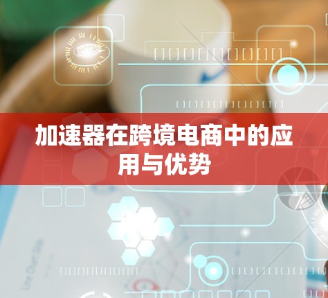 加速器在跨境电商中的应用与优势