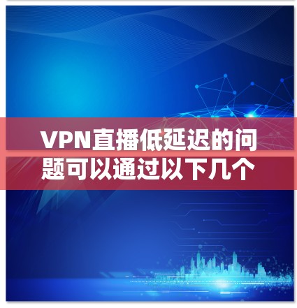 VPN直播低延迟的问题可以通过以下几个方面来解决