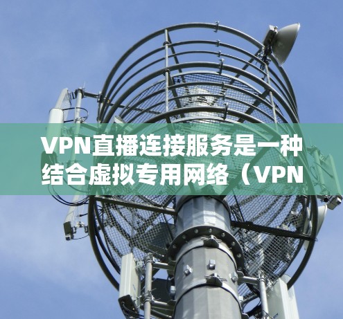 VPN直播连接服务是一种结合虚拟专用网络（VPN）和直播技术的服务，旨在为用户提供安全、高效的直播传输解决方案。以下是对该服务的详细分析和建议