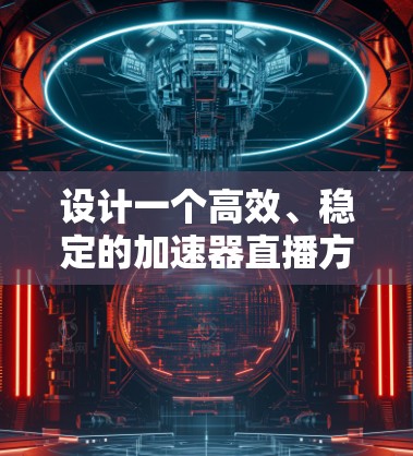 设计一个高效、稳定的加速器直播方案需要考虑多个方面，以下是一个结构化的解决方案