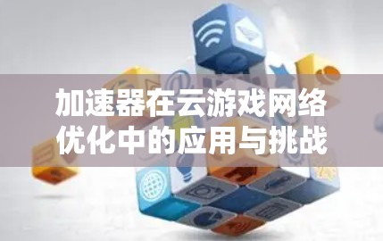 加速器在云游戏网络优化中的应用与挑战