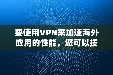 要使用VPN来加速海外应用的性能，您可以按照以下步骤操作