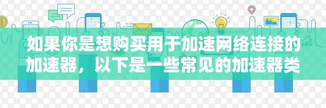 如果你是想购买用于加速网络连接的加速器,以下是一些常见的加速器类型和购买建议 如果你是想购买用于加速网络连接的加速器,以下是一些常见的加速器类型和购买建议