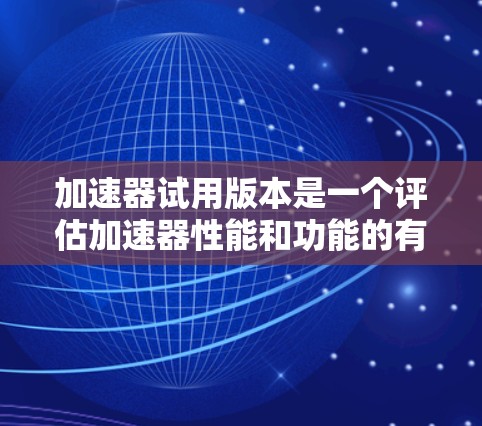 加速器试用版本是一个评估加速器性能和功能的有效途径，以下是对加速器试用版本的详细分析和步骤指南