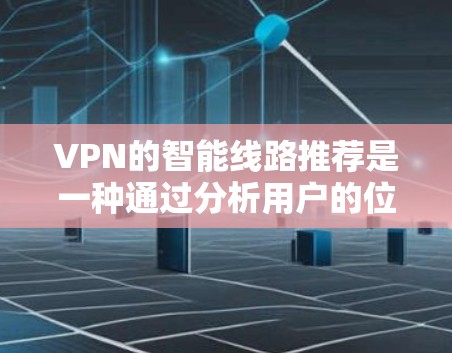 VPN的智能线路推荐是一种通过分析用户的位置、网络状况和其他因素，自动选择最优服务器和端口的技术，旨在提升连接速度和稳定性。以下是对该技术的详细分析