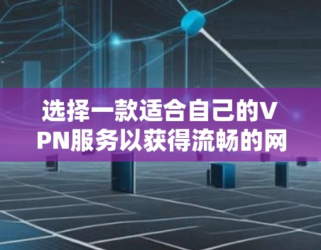 选择一款适合自己的VPN服务以获得流畅的网络体验，以下是详细的选择指南
