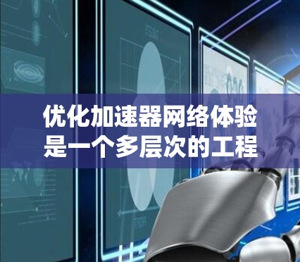 优化加速器网络体验是一个多层次的工程，需要从网络协议、架构、应用、硬件和用户体验等多个方面综合考虑。以下是对这一过程的系统化分析和优化策略