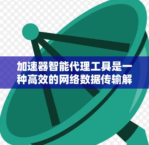 加速器智能代理工具是一种高效的网络数据传输解决方案，旨在在复杂或不佳的网络环境下，确保数据的快速、可靠和安全传输。以下是对该工具的详细介绍