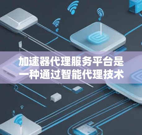 加速器代理服务平台是一种通过智能代理技术优化互联网访问速度的工具，旨在解决网络延迟和速度限制问题。以下是对其工作原理和功能的详细分析