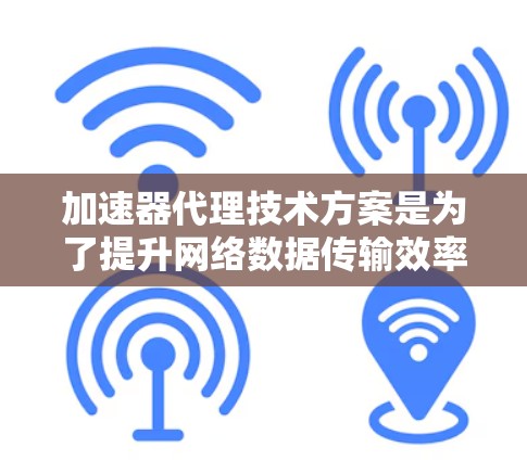 加速器代理技术方案是为了提升网络数据传输效率而设计的，通过结合硬件和软件的优势，实现数据处理和传输的加速。以下是加速器代理技术方案的详细解析