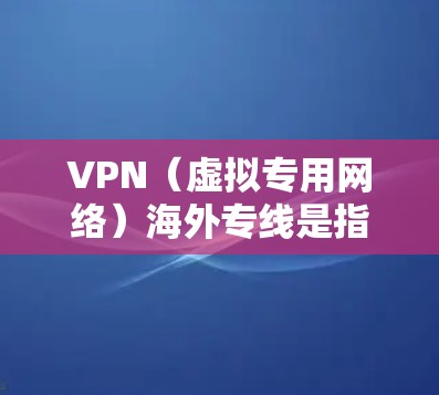 VPN（虚拟专用网络）海外专线是指通过VPN技术为企业或个人建立一个安全的、专用的网络连接，用于在公开互联网之外建立一个私密的通道，主要用于保护数据安全、维护隐私或连接远程服务器