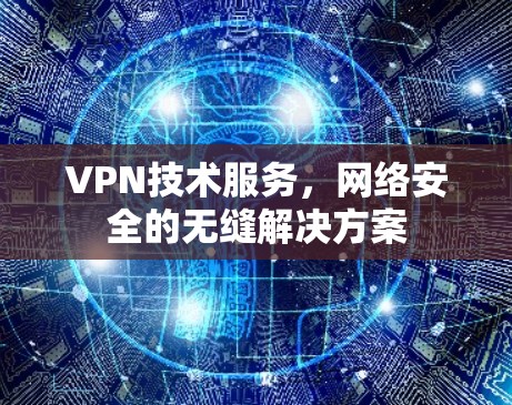 VPN技术服务，网络安全的无缝解决方案