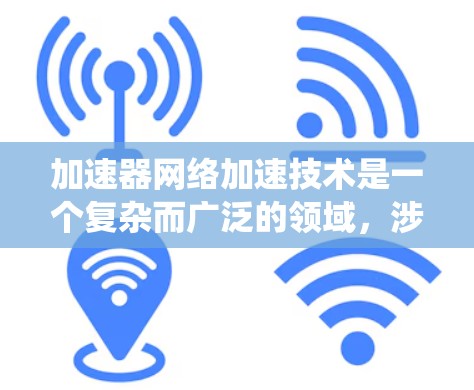 加速器网络加速技术是一个复杂而广泛的领域，涉及多种技术和应用场景。以下是对加速器网络加速技术的系统化总结，帮助您更好地理解其工作原理和应用