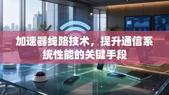 加速器线路技术，提升通信系统性能的关键手段