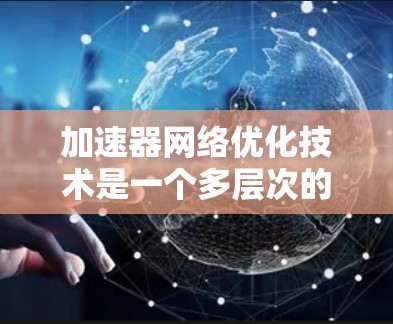 加速器网络优化技术是一个多层次的过程，涉及从缓存到安全性的多个方面。以下是对各个优化技术的深入分析和总结