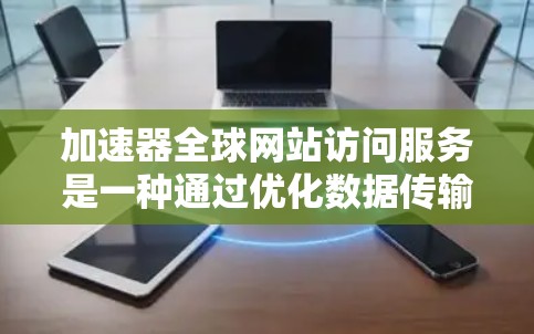 加速器全球网站访问服务是一种通过优化数据传输路径、利用缓存和内容分发网络（CDN）等技术，确保全球用户能够快速访问网站的解决方案。以下是对加速器全球网站访问服务的详细分析和总结