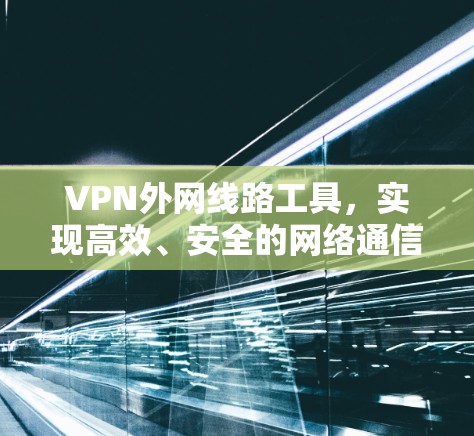 VPN外网线路工具，实现高效、安全的网络通信