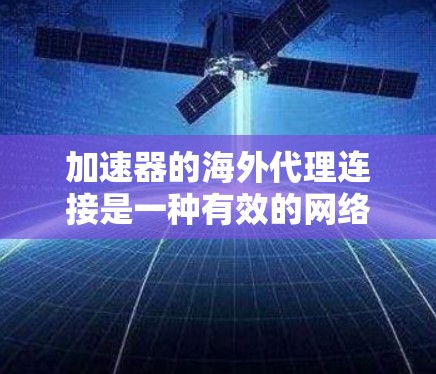 加速器的海外代理连接是一种有效的网络优化工具,能够帮助用户快速访问国际资源,提升网络体验。以下是对加速器海外代理连接的详细分析和建议 加速器的海外代理连接是一种有效的网络优化工具,能够帮助用户快速访问国际资源,提升网络体验。以下是对加速器海外代理连接的详细分析和建议