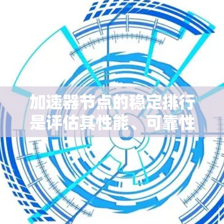 加速器节点的稳定排行是评估其性能、可靠性和影响力的关键指标，帮助用户选择更优质的节点。以下是对加速器节点稳定排行的详细分析和优化建议