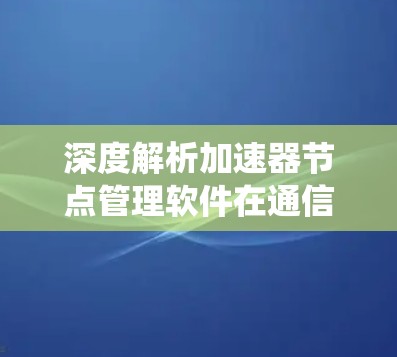 深度解析加速器节点管理软件在通信系统中的应用价值