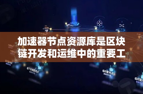 加速器节点资源库是区块链开发和运维中的重要工具，帮助用户快速集成和优化加速器节点。以下是对加速器节点资源库的详细分析和总结
