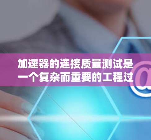 加速器的连接质量测试是一个复杂而重要的工程过程,旨在确保系统各组件之间的连接稳定、可靠,并且能够高效地传输数据。以下是对这一测试过程的详细分步说明 加速器的连接质量测试是一个复杂而重要的工程过程,旨在确保系统各组件之间的连接稳定、可靠,并且能够高效地传输数据。以下是对这一测试过程的详细分步说明