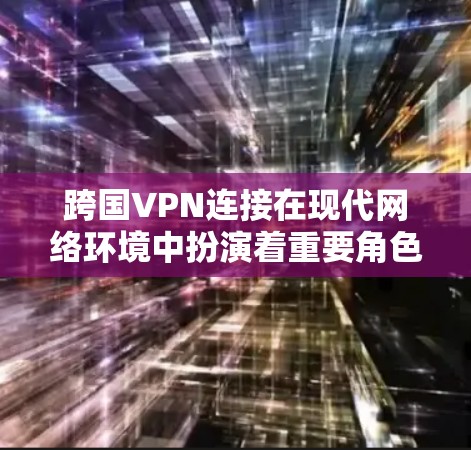 跨国VPN连接在现代网络环境中扮演着重要角色，特别是在保护隐私、跨国通信和访问受限资源方面。以下是对跨国VPN连接的详细分析和总结
