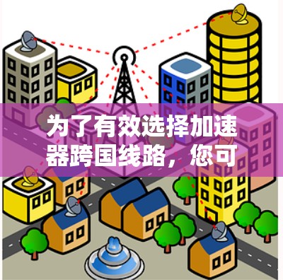 为了有效选择加速器跨国线路，您可以按照以下步骤进行分析和决策