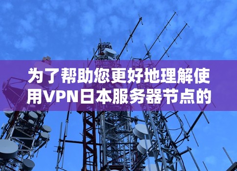 为了帮助您更好地理解使用VPN日本服务器节点的相关信息,以下是分步骤的指南 为了帮助您更好地理解使用VPN日本服务器节点的相关信息,以下是分步骤的指南