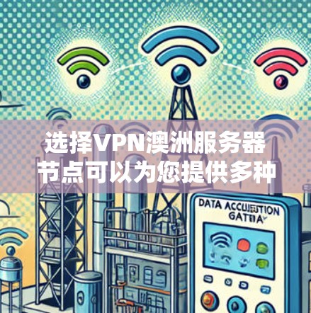选择VPN澳洲服务器节点可以为您提供多种好处，以下是详细的步骤和建议，帮助您做出明智的选择