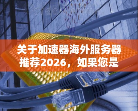 关于加速器海外服务器推荐2026,如果您是指寻找适合未来使用的加速器(如AI加速器、云计算加速器等)的海外服务器推荐,以下是一些可能的方向和建议 关于加速器海外服务器推荐2026,如果您是指寻找适合未来使用的加速器(如AI加速器、云计算加速器等)的海外服务器推荐,以下是一些可能的方向和建议