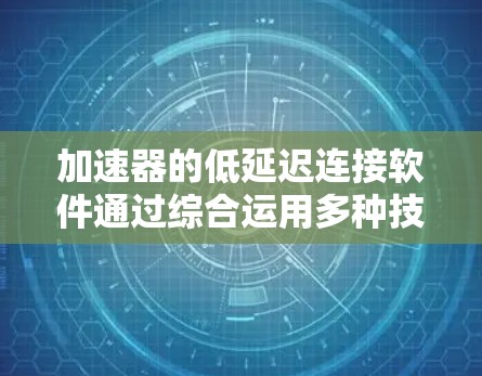 加速器的低延迟连接软件通过综合运用多种技术来优化网络性能,确保数据传输速度和效率。以下是实现这一目标的关键步骤和技术 加速器的低延迟连接软件通过综合运用多种技术来优化网络性能,确保数据传输速度和效率。以下是实现这一目标的关键步骤和技术