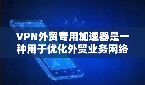 VPN外贸专用加速器是一种用于优化外贸业务网络性能的工具，通过VPN（虚拟专用网络）技术，帮助企业加速跨国数据传输和网络访问。以下是VPN外贸专用加速器的主要功能和优势