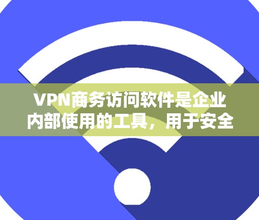 VPN商务访问软件是企业内部使用的工具，用于安全地让员工远程访问公司网络，主要功能包括连接、安全性、权限管理和监控。以下是对这一软件的详细分析
