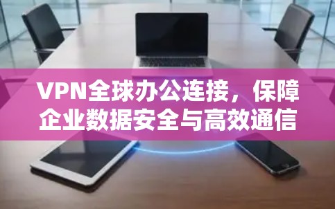 VPN全球办公连接,保障企业数据安全与高效通信 VPN全球办公连接,保障企业数据安全与高效通信
