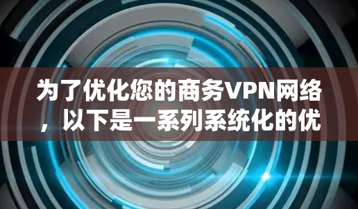 为了优化您的商务VPN网络，以下是一系列系统化的优化步骤，涵盖关键的各个方面