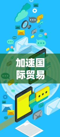 加速国际贸易，智能化工具助力全球化
