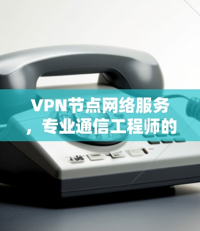 VPN节点网络服务,专业通信工程师的解析 VPN节点网络服务,专业通信工程师的解析