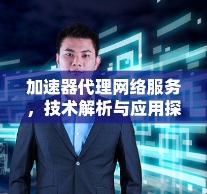 加速器代理网络服务，技术解析与应用探讨