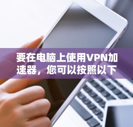 要在电脑上使用VPN加速器，您可以按照以下步骤操作