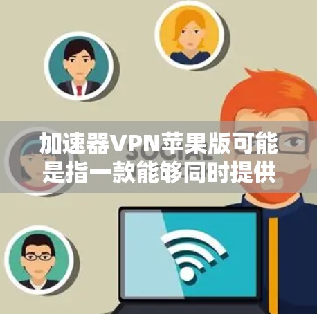 加速器VPN苹果版可能是指一款能够同时提供网络加速和VPN服务的应用程序。以下是一些可能相关的信息和建议 加速器VPN苹果版可能是指一款能够同时提供网络加速和VPN服务的应用程序。以下是一些可能相关的信息和建议