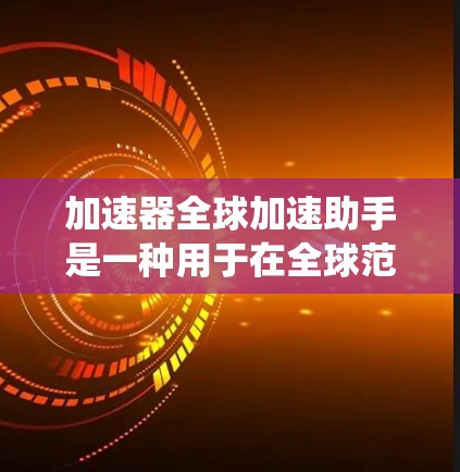加速器全球加速助手是一种用于在全球范围内加速数据传输和计算的高级工具，旨在通过优化数据路径、资源分配和技术集成，提升系统性能。以下是对该工具的详细分析