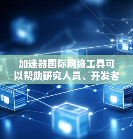 加速器国际网络工具可以帮助研究人员、开发者和企业在全球范围内高效地处理数据和进行计算。以下是一些常见的加速器国际网络工具和平台，它们可以帮助用户在国际网络环境中加速数据处理、计算或协作